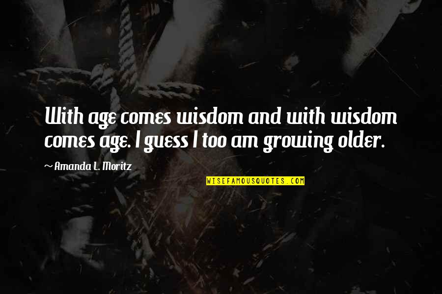 Moritz Quotes By Amanda L. Moritz: With age comes wisdom and with wisdom comes