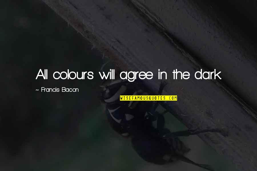 Morkels Quotes By Francis Bacon: All colours will agree in the dark. Morkels Quotes By Francis Bacon: All colours will agree in the dark.