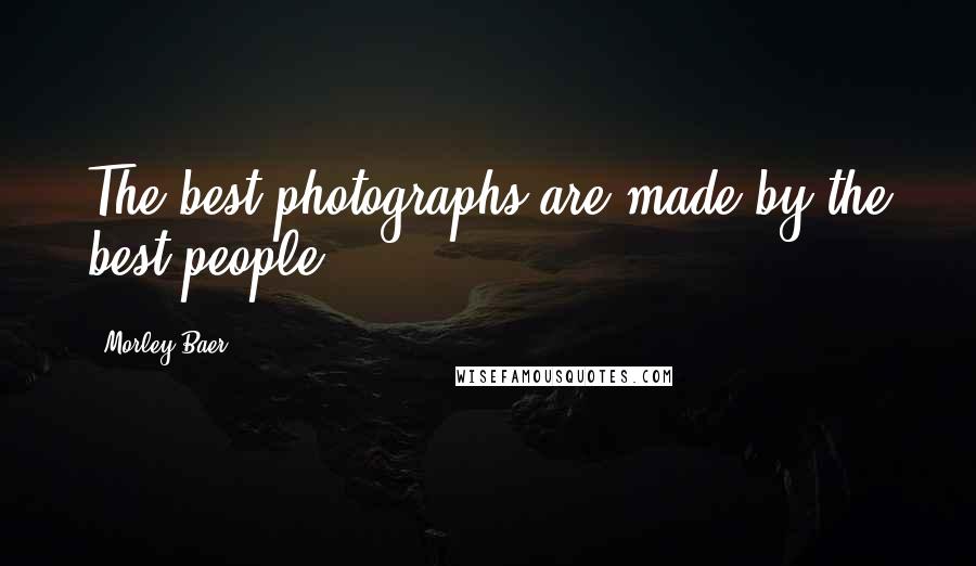 Morley Baer quotes: The best photographs are made by the best people.