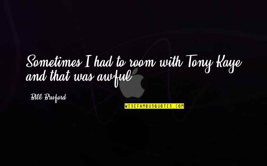 Morley Callaghan Quotes By Bill Bruford: Sometimes I had to room with Tony Kaye Morley Callaghan Quotes By Bill Bruford: Sometimes I had to room with Tony Kaye
