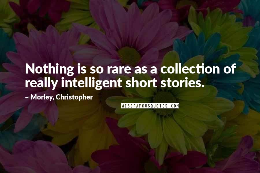 Morley, Christopher quotes: Nothing is so rare as a collection of really intelligent short stories.