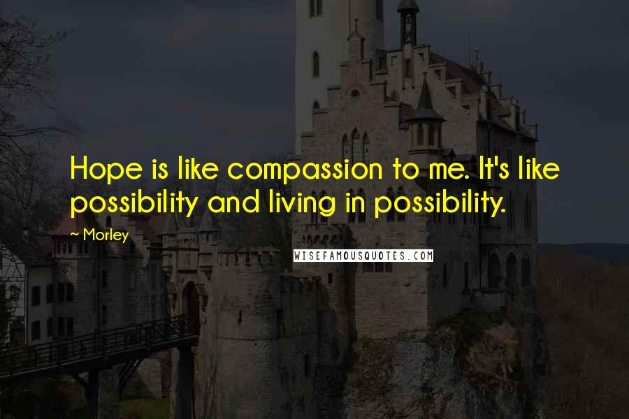 Morley quotes: Hope is like compassion to me. It's like possibility and living in possibility.