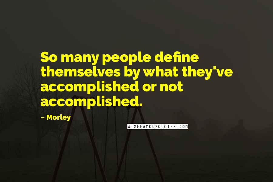 Morley quotes: So many people define themselves by what they've accomplished or not accomplished.