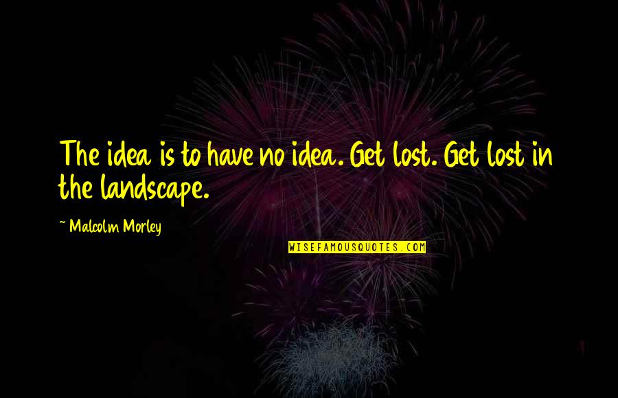 Morley Quotes By Malcolm Morley: The idea is to have no idea. Get