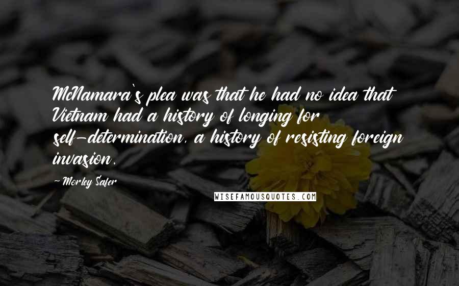 Morley Safer quotes: McNamara's plea was that he had no idea that Vietnam had a history of longing for self-determination, a history of resisting foreign invasion.
