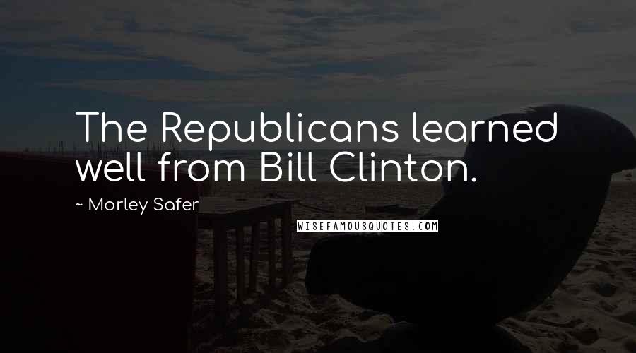 Morley Safer quotes: The Republicans learned well from Bill Clinton.