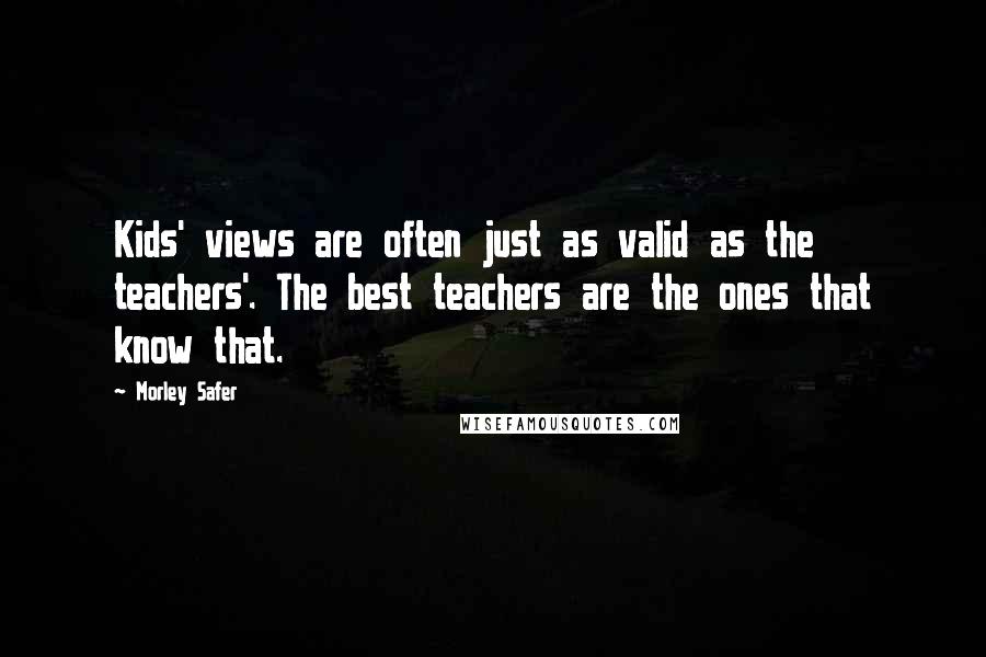 Morley Safer quotes: Kids' views are often just as valid as the teachers'. The best teachers are the ones that know that.