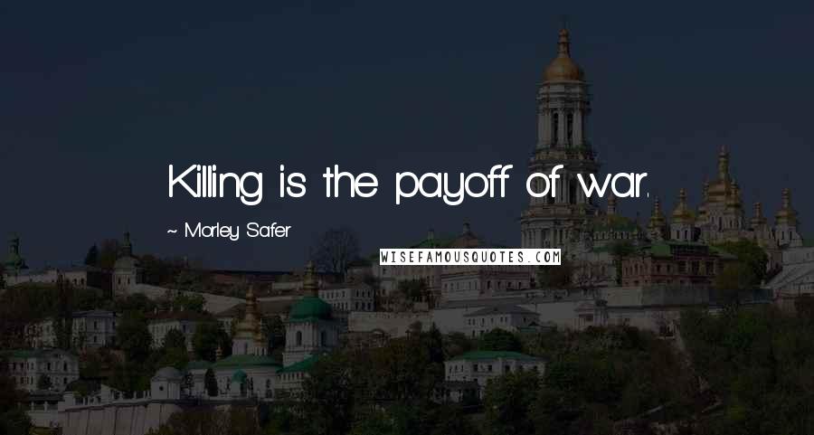 Morley Safer quotes: Killing is the payoff of war.