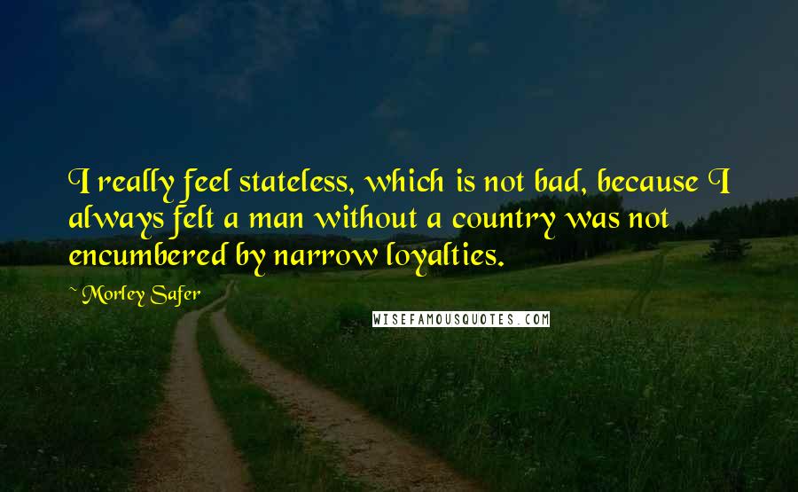 Morley Safer quotes: I really feel stateless, which is not bad, because I always felt a man without a country was not encumbered by narrow loyalties.