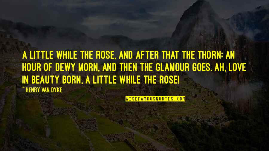 Morn Quotes By Henry Van Dyke: A little while the rose, And after that