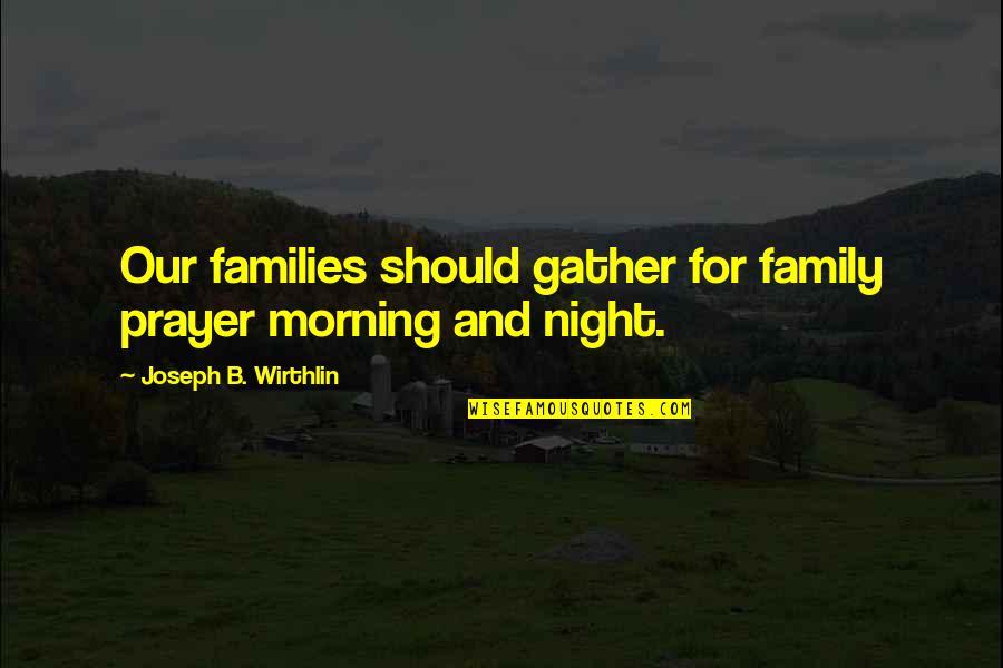 Morning And Night Quotes By Joseph B. Wirthlin: Our families should gather for family prayer morning