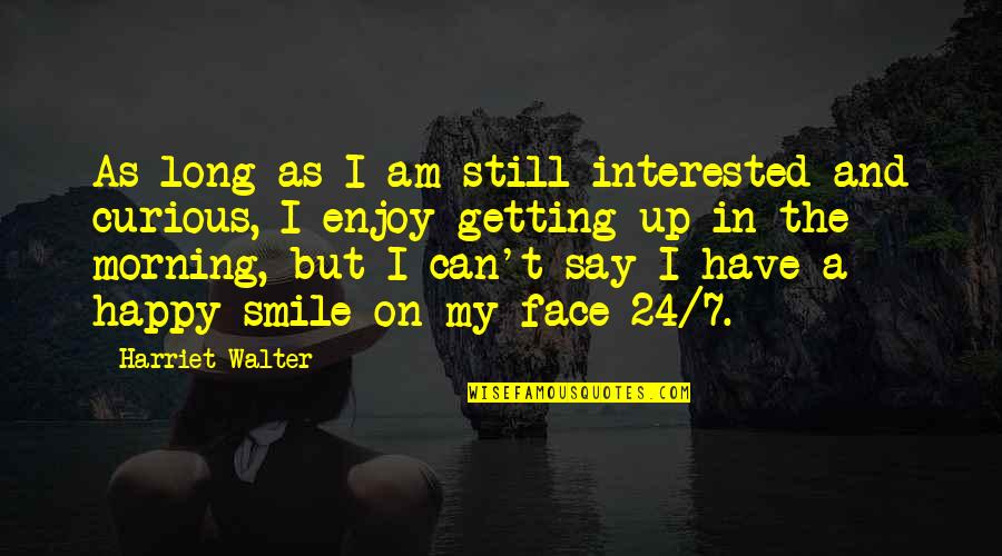 Morning And Smile Quotes By Harriet Walter: As long as I am still interested and