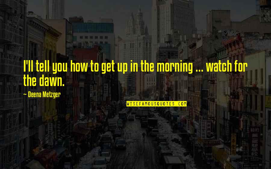 Morning Dawn Quotes By Deena Metzger: I'll tell you how to get up in