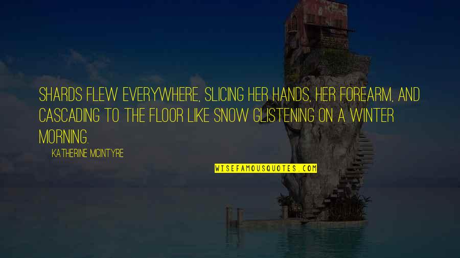 Morning From The Snow Quotes By Katherine McIntyre: Shards flew everywhere, slicing her hands, her forearm, Morning From The Snow Quotes By Katherine McIntyre: Shards flew everywhere, slicing her hands, her forearm,
