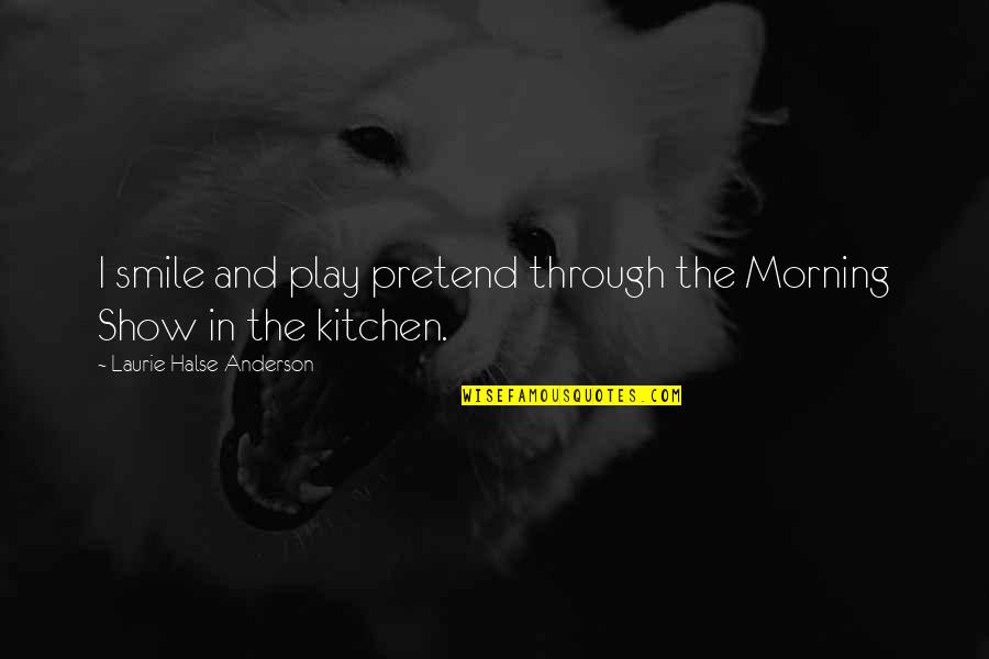 Morning Kitchen Quotes By Laurie Halse Anderson: I smile and play pretend through the Morning