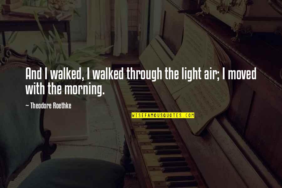 Morning Light Quotes By Theodore Roethke: And I walked, I walked through the light Morning Light Quotes By Theodore Roethke: And I walked, I walked through the light