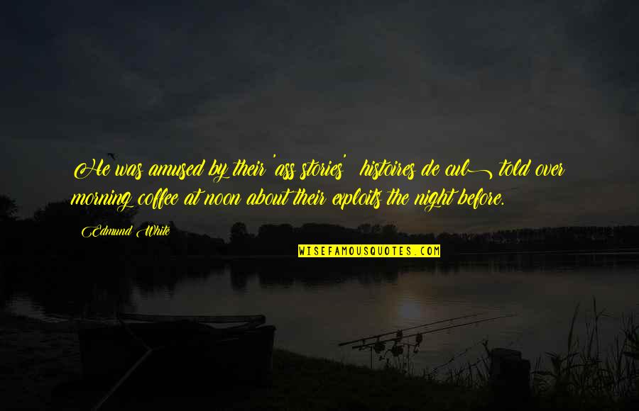 Morning Noon And Night Quotes By Edmund White: He was amused by their 'ass stories' (histoires Morning Noon And Night Quotes By Edmund White: He was amused by their 'ass stories' (histoires