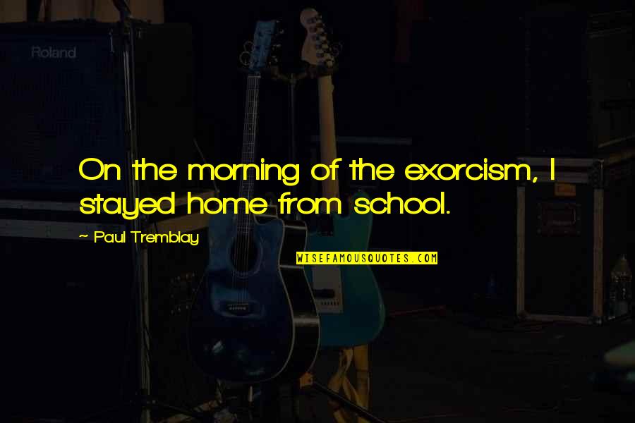 Morning School Quotes By Paul Tremblay: On the morning of the exorcism, I stayed