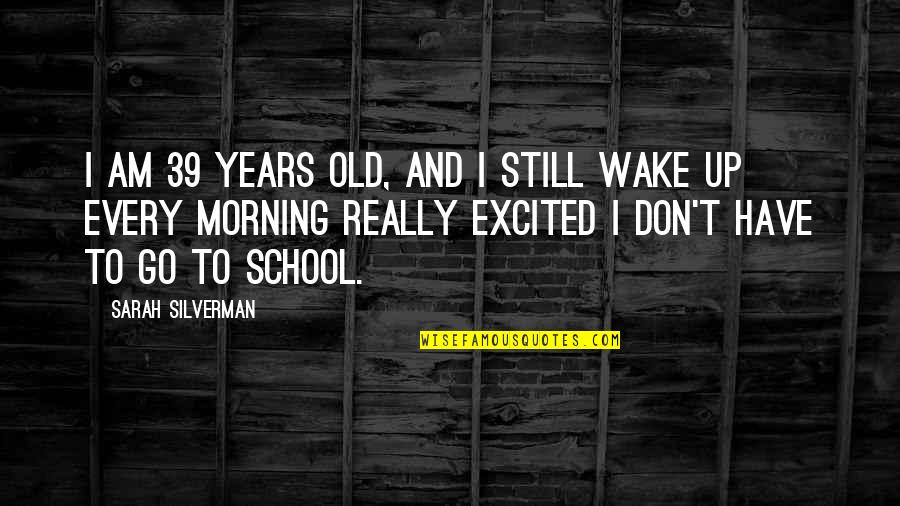 Morning School Quotes By Sarah Silverman: I am 39 years old, and I still Morning School Quotes By Sarah Silverman: I am 39 years old, and I still
