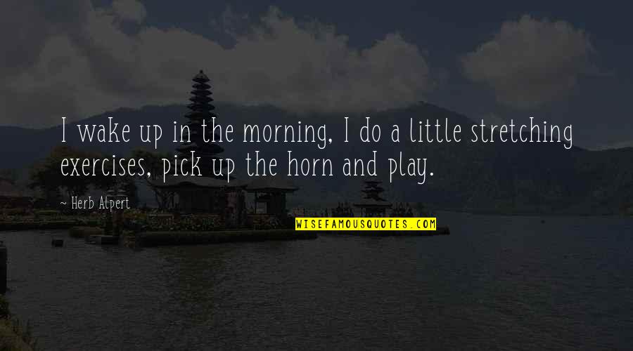 Morning Stretching Quotes By Herb Alpert: I wake up in the morning, I do