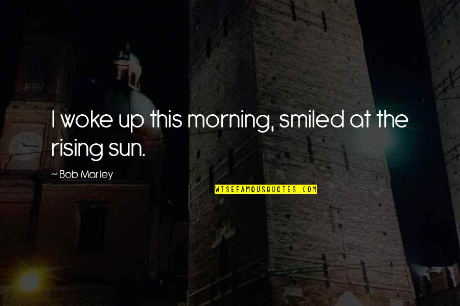 Morning Sun Quotes By Bob Marley: I woke up this morning, smiled at the