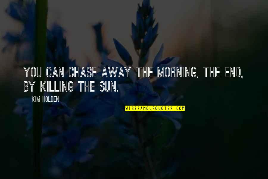 Morning Sun Quotes By Kim Holden: You can chase away the morning, the end,