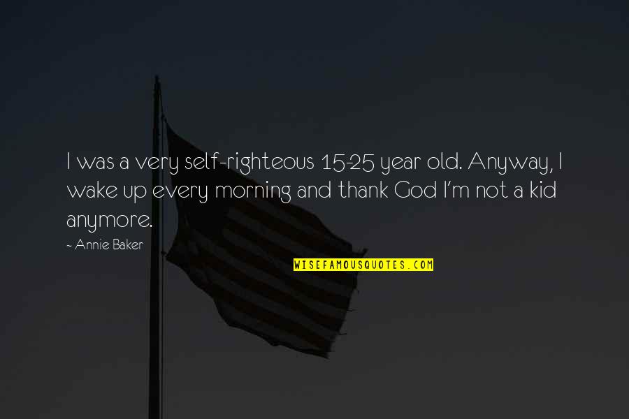 Morning Thank God Quotes By Annie Baker: I was a very self-righteous 15-25 year old.