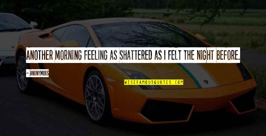 Morning The Quotes By Anonymous: Another morning feeling as shattered as I felt