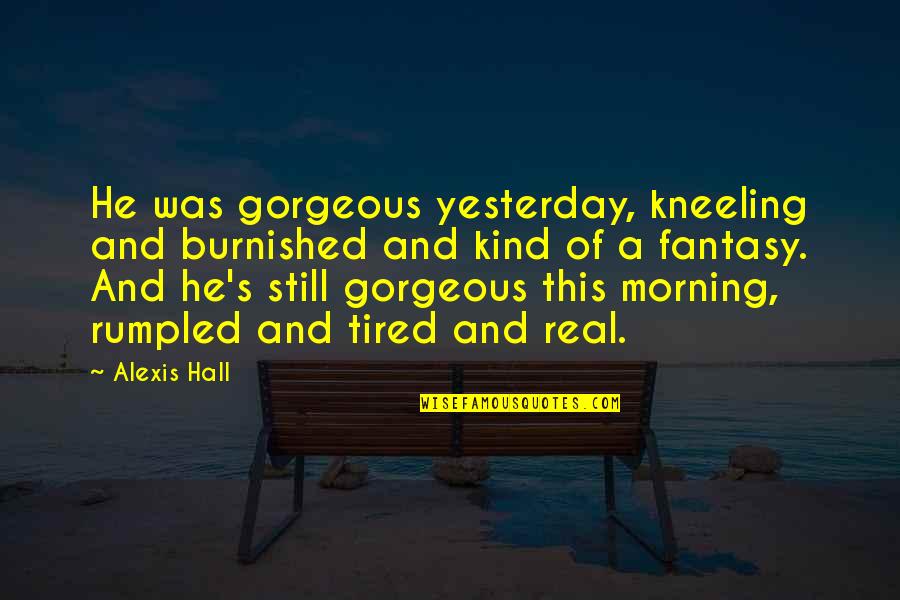 Morning Tired Quotes By Alexis Hall: He was gorgeous yesterday, kneeling and burnished and