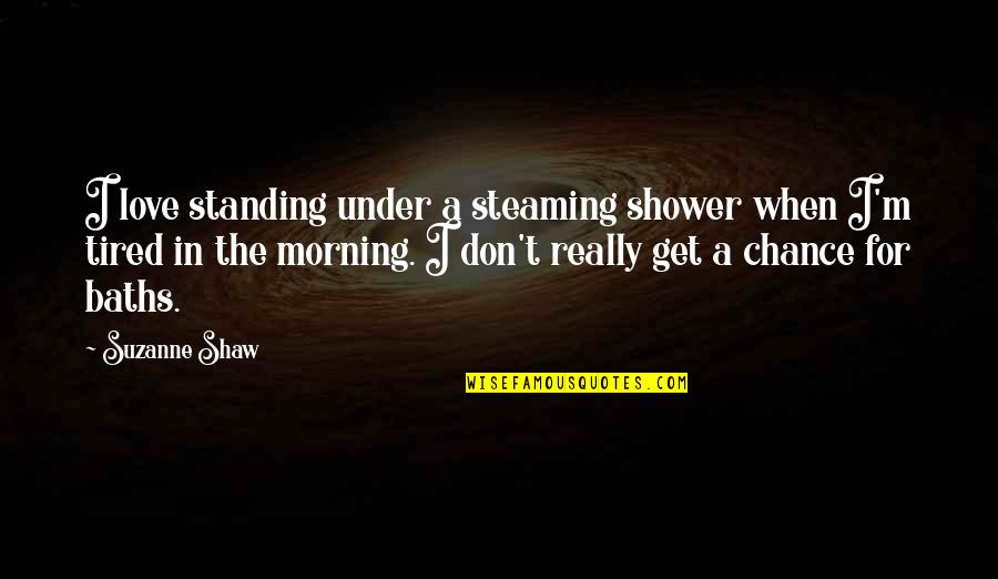 Morning Tired Quotes By Suzanne Shaw: I love standing under a steaming shower when