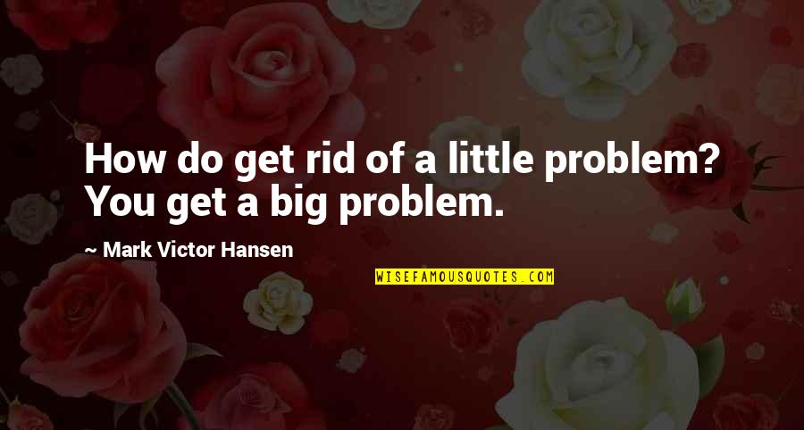 Morning Truth Quotes By Mark Victor Hansen: How do get rid of a little problem?