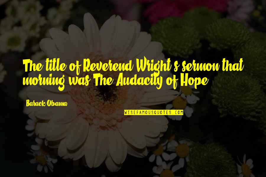 Morning With Hope Quotes By Barack Obama: The title of Reverend Wright's sermon that morning