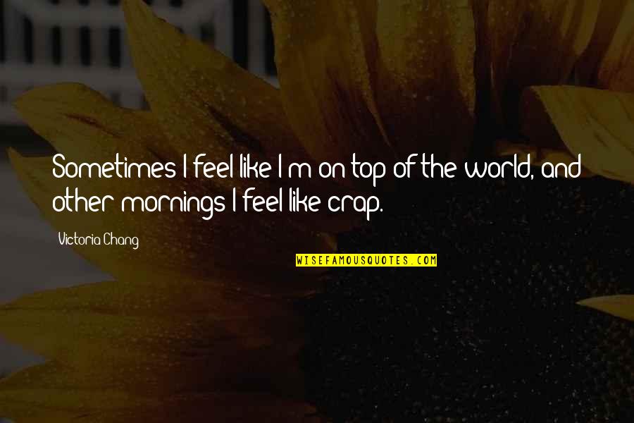Mornings Are For Quotes By Victoria Chang: Sometimes I feel like I'm on top of