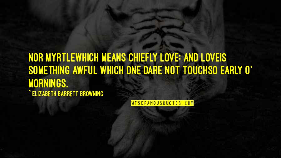 Mornings Quotes By Elizabeth Barrett Browning: Nor myrtlewhich means chiefly love: and loveIs something Mornings Quotes By Elizabeth Barrett Browning: Nor myrtlewhich means chiefly love: and loveIs something