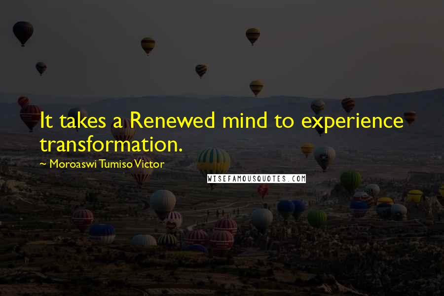 Moroaswi Tumiso Victor quotes: It takes a Renewed mind to experience transformation.