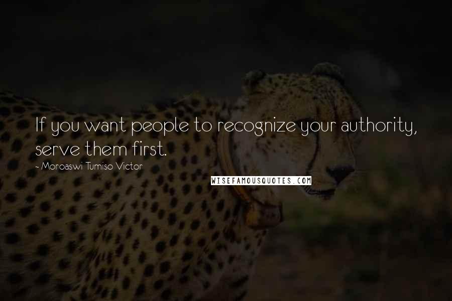 Moroaswi Tumiso Victor quotes: If you want people to recognize your authority, serve them first.