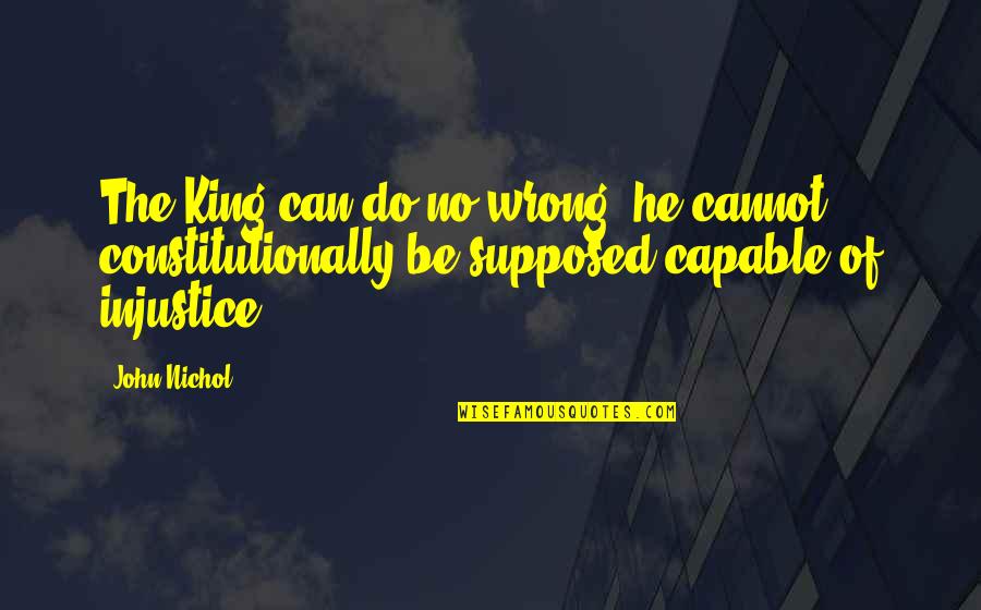 Morodan Quotes By John Nichol: The King can do no wrong; he cannot