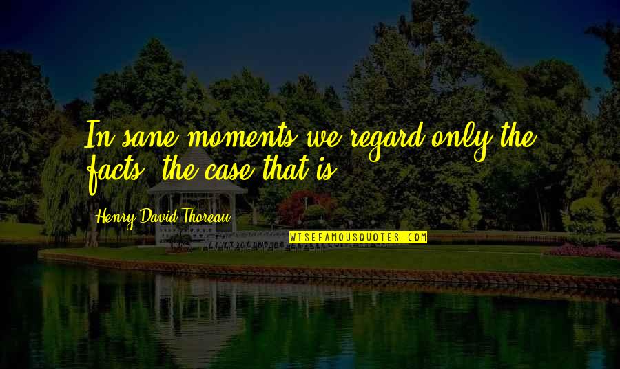 Moronia Academy Quotes By Henry David Thoreau: In sane moments we regard only the facts, Moronia Academy Quotes By Henry David Thoreau: In sane moments we regard only the facts,