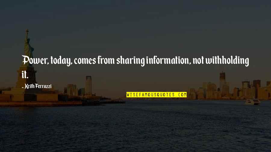 Moror Quotes By Keith Ferrazzi: Power, today, comes from sharing information, not withholding Moror Quotes By Keith Ferrazzi: Power, today, comes from sharing information, not withholding