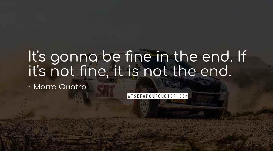 Morra Quatro quotes: It's gonna be fine in the end. If it's not fine, it is not the end.