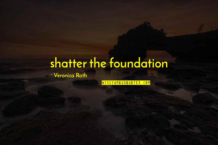 Morrer De Sede Quotes By Veronica Roth: shatter the foundation Morrer De Sede Quotes By Veronica Roth: shatter the foundation