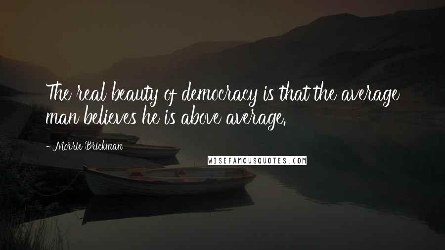 Morrie Brickman quotes: The real beauty of democracy is that the average man believes he is above average. Morrie Brickman quotes: The real beauty of democracy is that the average man believes he is above average.