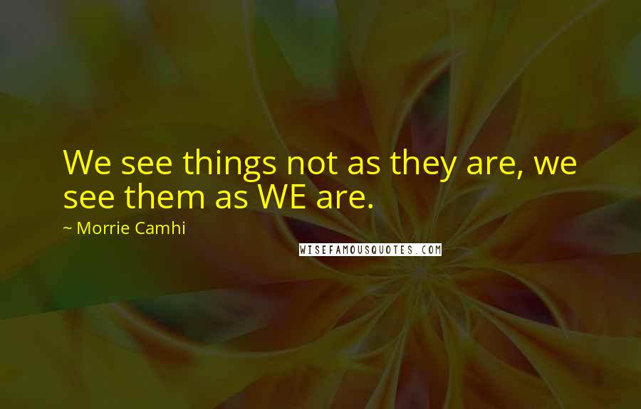 Morrie Camhi quotes: We see things not as they are, we see them as WE are.