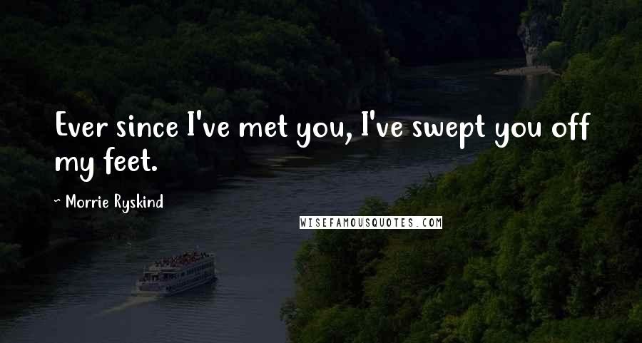 Morrie Ryskind quotes: Ever since I've met you, I've swept you off my feet. Morrie Ryskind quotes: Ever since I've met you, I've swept you off my feet.