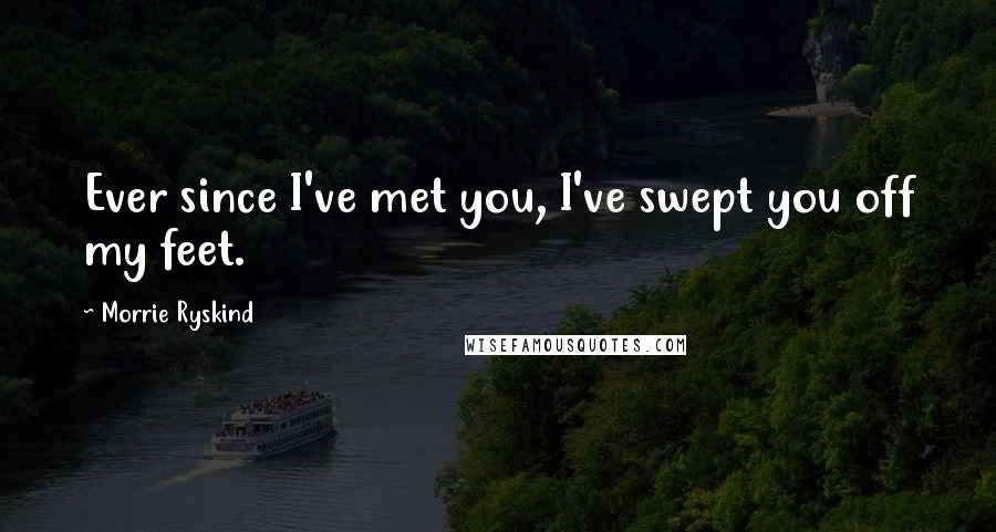 Morrie Ryskind quotes: Ever since I've met you, I've swept you off my feet.