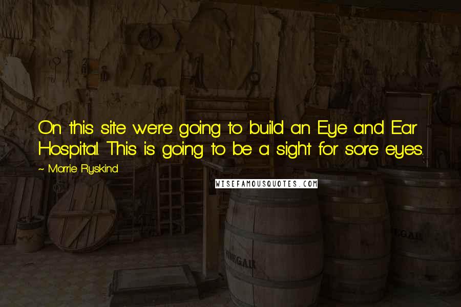 Morrie Ryskind quotes: On this site we're going to build an Eye and Ear Hospital. This is going to be a sight for sore eyes. Morrie Ryskind quotes: On this site we're going to build an Eye and Ear Hospital. This is going to be a sight for sore eyes.