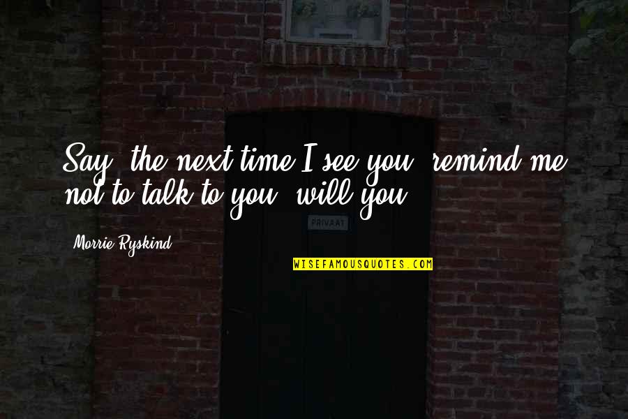 Morrie Ryskind Quotes By Morrie Ryskind: Say, the next time I see you, remind