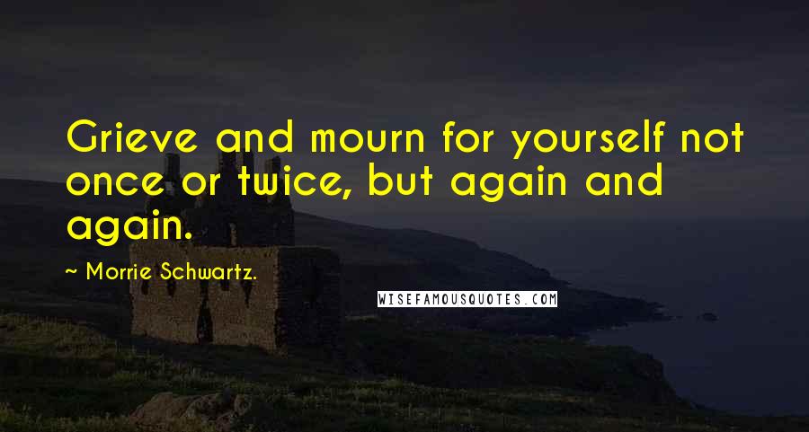 Morrie Schwartz. quotes: Grieve and mourn for yourself not once or twice, but again and again.