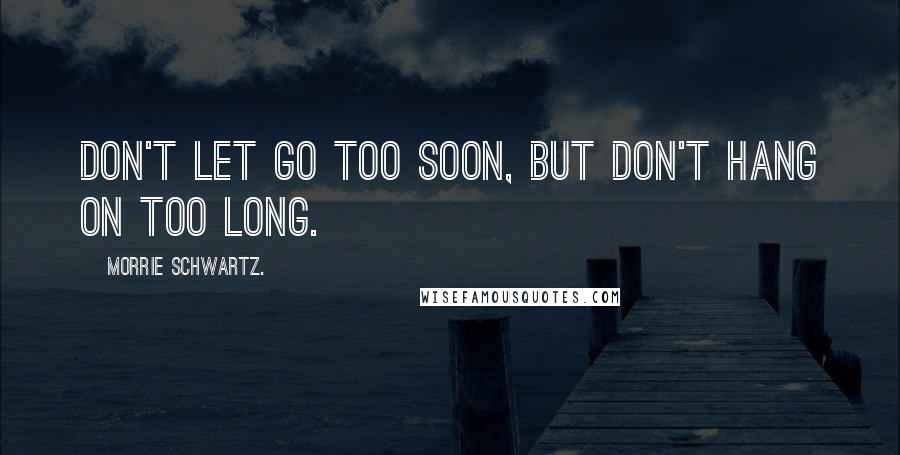 Morrie Schwartz. quotes: Don't let go too soon, but don't hang on too long.