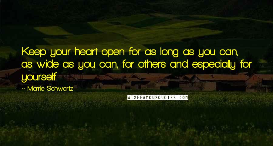 Morrie Schwartz. quotes: Keep your heart open for as long as you can, as wide as you can, for others and especially for yourself.